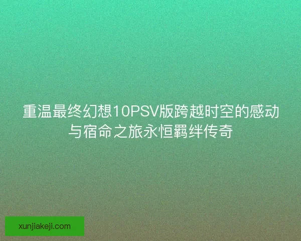 重温最终幻想10PSV版跨越时空的感动与宿命之旅永恒羁绊传奇
