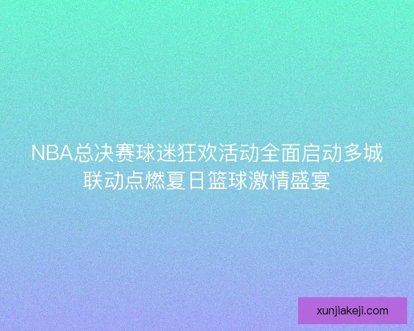 NBA总决赛球迷狂欢活动全面启动多城联动点燃夏日篮球激情盛宴