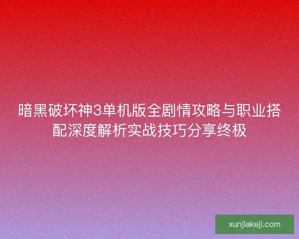 暗黑破坏神3单机版全剧情攻略与职业搭配深度解析实战技巧分享终极