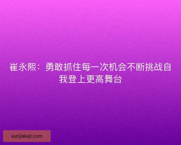 崔永熙：勇敢抓住每一次机会不断挑战自我登上更高舞台
