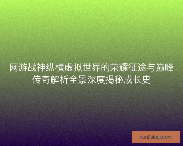 网游战神纵横虚拟世界的荣耀征途与巅峰传奇解析全景深度揭秘成长史