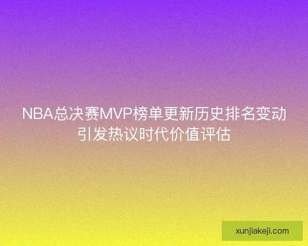 NBA总决赛MVP榜单更新历史排名变动引发热议时代价值评估 NBA总决赛MVP榜单更新历史排名变动引发热议时代价值评估