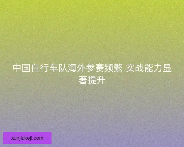 中国自行车队海外参赛频繁 实战能力显著提升