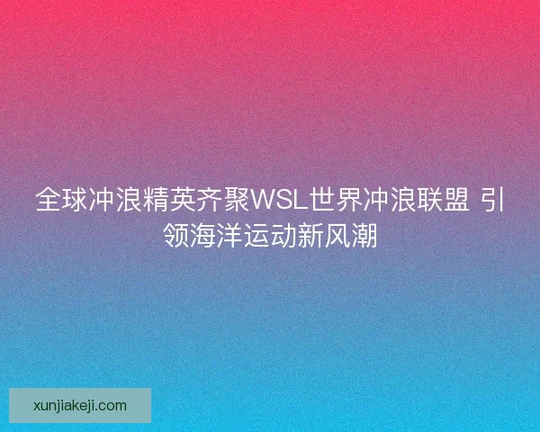 全球冲浪精英齐聚WSL世界冲浪联盟 引领海洋运动新风潮