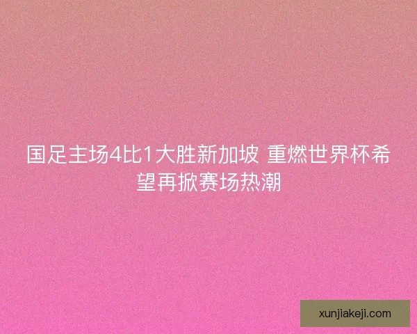 国足主场4比1大胜新加坡 重燃世界杯希望再掀赛场热潮