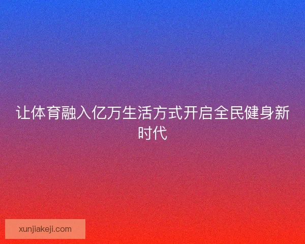 让体育融入亿万生活方式开启全民健身新时代